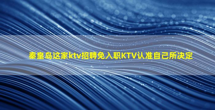 秦皇岛这家ktv招聘免入职KTV认准自己所决定